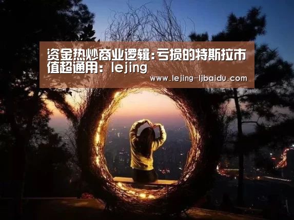 资金热炒商业逻辑:亏损的特斯拉市值超通用:lejing