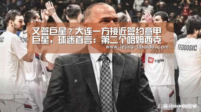 又签巨星?大连一方接近签约意甲巨星,球迷直言:第二个哈姆西克‘乐竞体育’(图4) 乐竞官网