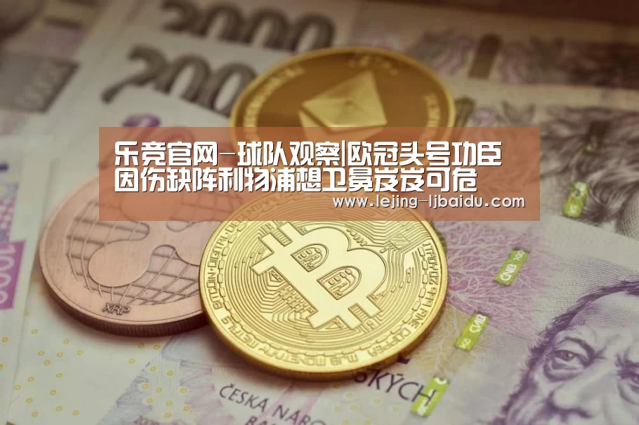 乐竞官网-球队观察|欧冠头号功臣因伤缺阵利物浦想卫冕岌岌可危(图3) 乐竞官网